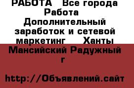 РАБОТА - Все города Работа » Дополнительный заработок и сетевой маркетинг   . Ханты-Мансийский,Радужный г.